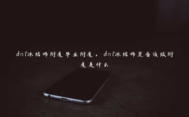 dnf冰结师附魔毕业附魔，dnf冰结师装备顶级附魔是什么