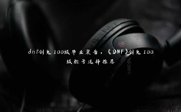 dnf剑鬼100级毕业装备，《DNF》剑鬼100级称号选择推荐