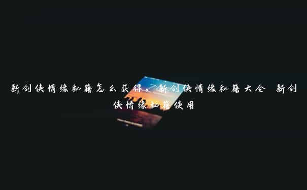 新剑侠情缘秘籍怎么获得，新剑侠情缘秘籍大全 新剑侠情缘秘籍使用