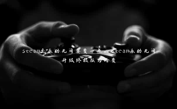 steam充永劫无间要贵一点，steam永劫无间升级终极版为啥贵