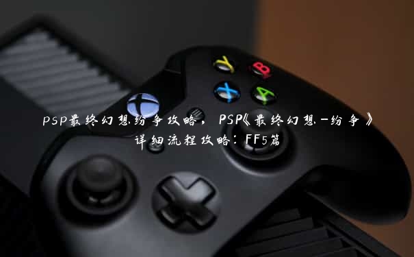 psp最终幻想纷争攻略，PSP《最终幻想-纷争》详细流程攻略：FF5篇