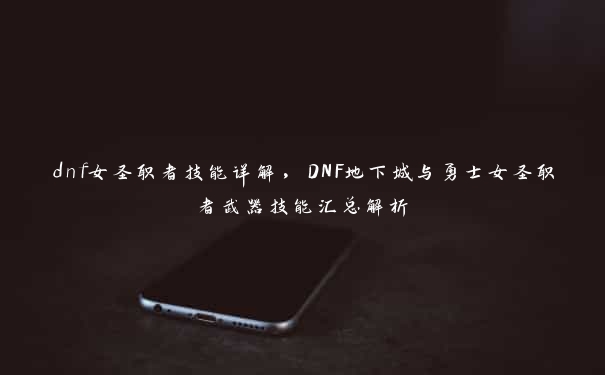 dnf女圣职者技能详解，DNF地下城与勇士女圣职者武器技能汇总解析