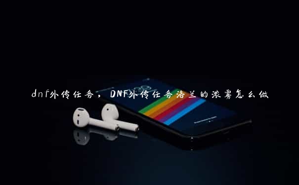 dnf外传任务，DNF外传任务洛兰的浓雾怎么做