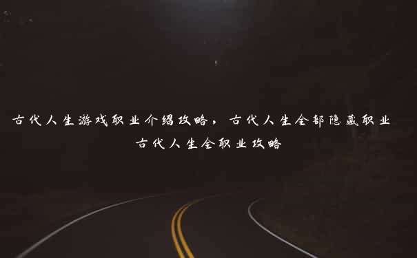 古代人生游戏职业介绍攻略，古代人生全部隐藏职业 古代人生全职业攻略