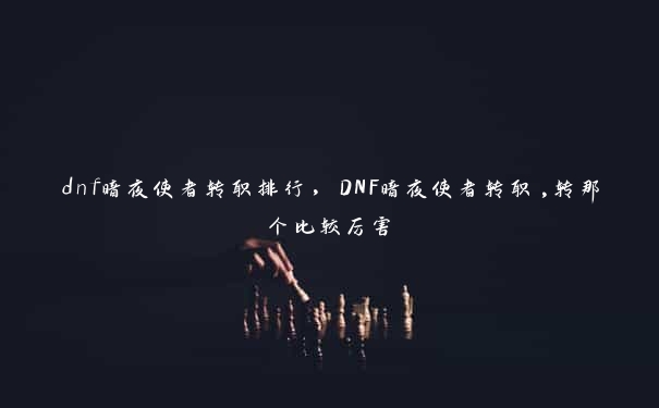 dnf暗夜使者转职排行，DNF暗夜使者转职,转那个比较厉害