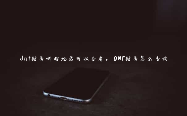 dnf封号哪些地方可以查看，DNF封号怎么查询