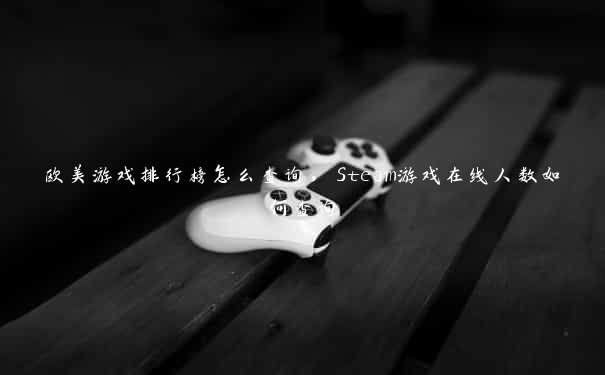 欧美游戏排行榜怎么查询，Steam游戏在线人数如何查询