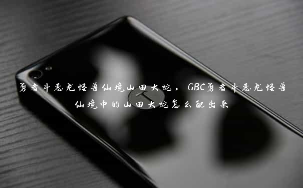 勇者斗恶龙怪兽仙境山田大蛇，GBC勇者斗恶龙怪兽仙境中的山田大蛇怎么配出来