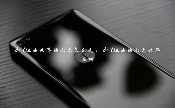 dnf扭曲世界的次元怎么走，dnf扭曲的次元世界在哪