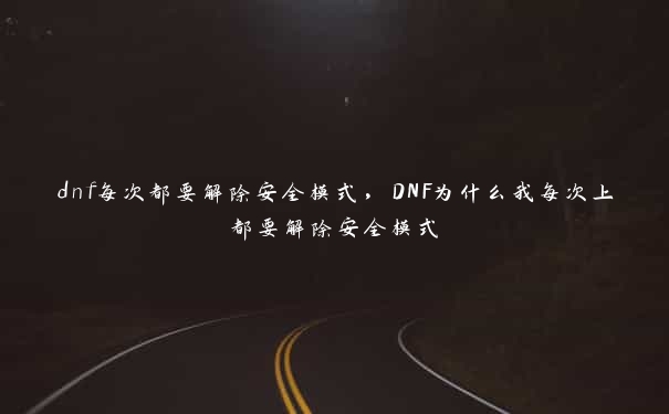 dnf每次都要解除安全模式，DNF为什么我每次上都要解除安全模式