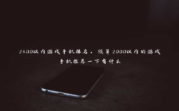 2400以内游戏手机排名，预算2000以内的游戏手机推荐一下有什么