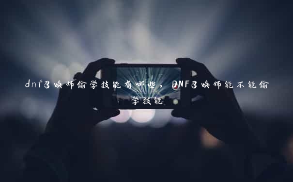 dnf召唤师偷学技能有哪些，DNF召唤师能不能偷学技能