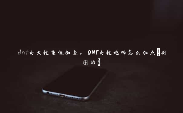 dnf女大枪重做加点，DNF女枪炮师怎么加点(刷图的)