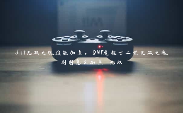 dnf无双之魂技能加点，DNF魔枪士二觉无双之魂刷图怎么加点 无双