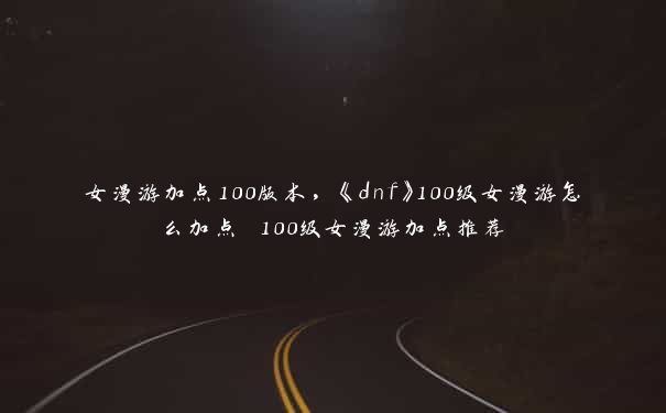 女漫游加点100版本，《dnf》100级女漫游怎么加点 100级女漫游加点推荐