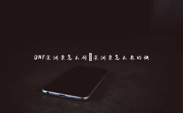 DNF深渊票怎么刷_深渊票怎么来的快