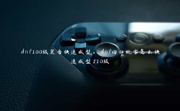 dnf100级装备快速成型，dnf回归玩家怎么快速成型110级