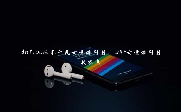 dnf100版本平民女漫游刷图，DNF女漫游刷图技能点