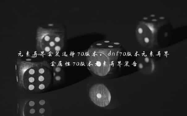 元素异界套装选择70版本，dnf70版本元素异界套属性70版本元素异界装备