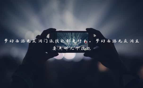 梦幻西游无底洞门派技能都是什么，梦幻西游无底洞主要点哪几个技能