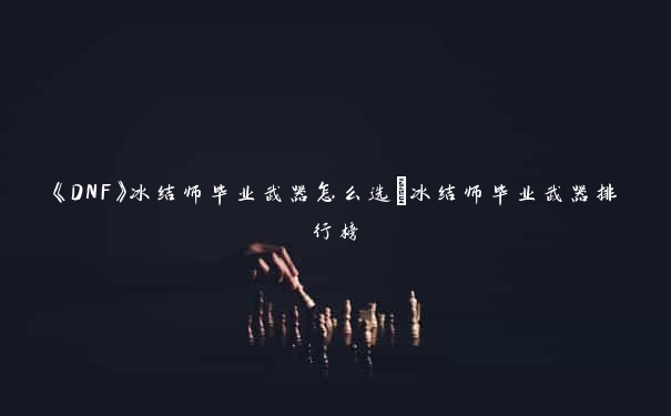 《DNF》冰结师毕业武器怎么选_冰结师毕业武器排行榜