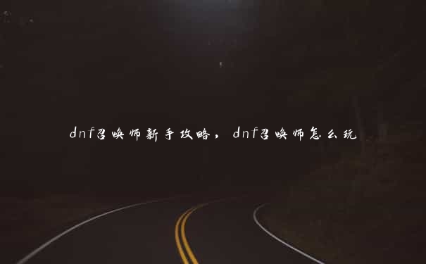 dnf召唤师新手攻略，dnf召唤师怎么玩