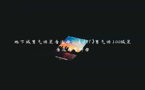 地下城男气功装备选择，《dnf》男气功100级装备选择有哪些