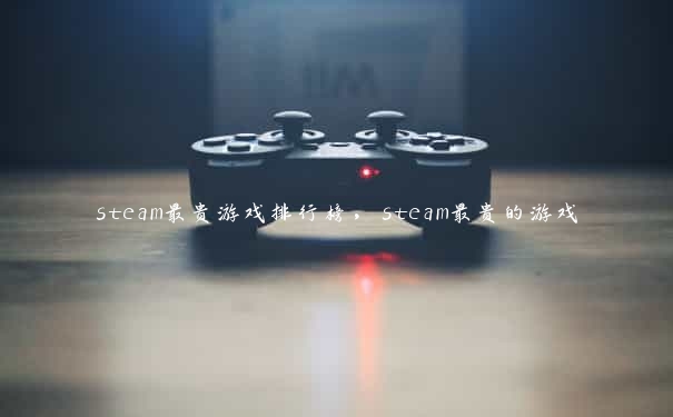 steam最贵游戏排行榜，steam最贵的游戏