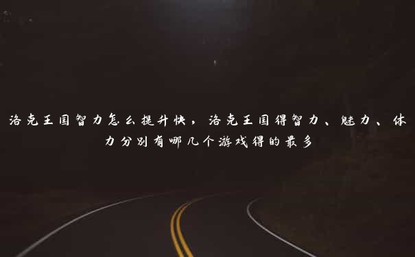 洛克王国智力怎么提升快，洛克王国得智力、魅力、体力分别有哪几个游戏得的最多