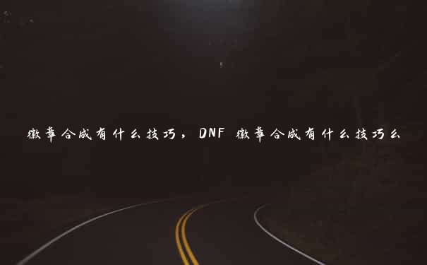 徽章合成有什么技巧，DNF 徽章合成有什么技巧么