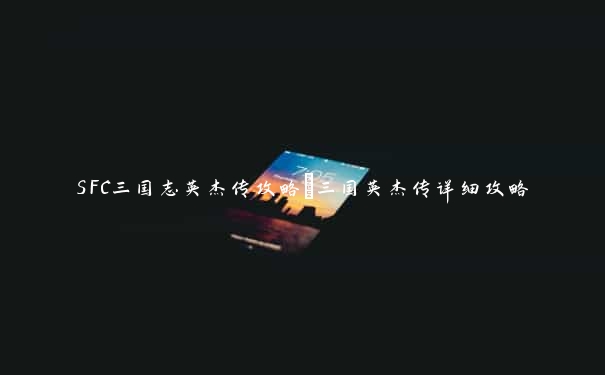 SFC三国志英杰传攻略_三国英杰传详细攻略