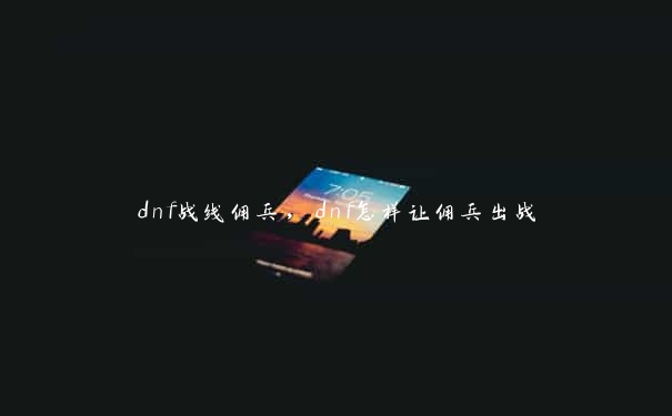 dnf战线佣兵，dnf怎样让佣兵出战