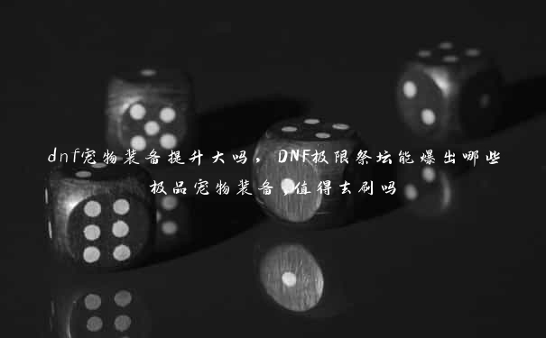 dnf宠物装备提升大吗，DNF极限祭坛能爆出哪些极品宠物装备,值得去刷吗