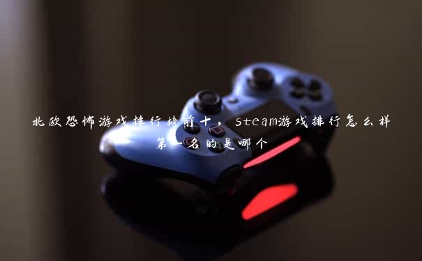 北欧恐怖游戏排行榜前十，steam游戏排行怎么样第一名的是哪个