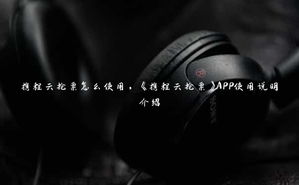 携程云抢票怎么使用，《携程云抢票》APP使用说明介绍