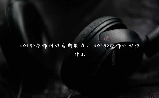 dota2恐怖利刃后期能力，dota2恐怖利刃怕什么