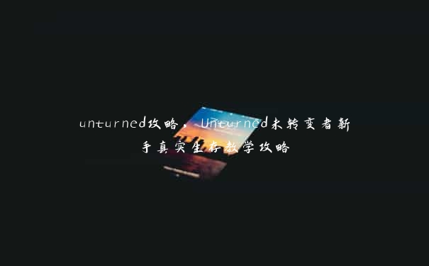 unturned攻略，Unturned未转变者新手真实生存教学攻略